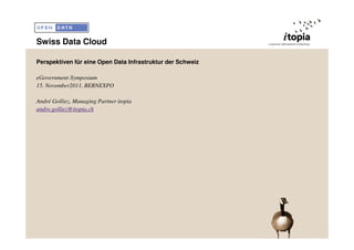 Swiss Data Cloud

Perspektiven für eine Open Data Infrastruktur der Schweiz

eGovernment-Symposium
15. November2011, BERNEXPO

André Golliez, Managing Partner itopia
andre.golliez@itopia.ch
 