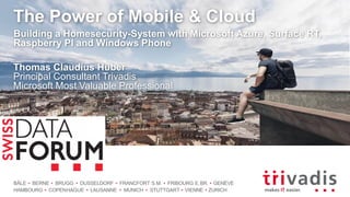 BÂLE BERNE BRUGG DUSSELDORF FRANCFORT S.M. FRIBOURG E.BR. GENÈVE
HAMBOURG COPENHAGUE LAUSANNE MUNICH STUTTGART VIENNE ZURICH
The Power of Mobile & Cloud
Building a Homesecurity-System with Microsoft Azure, Surface RT,
Raspberry PI and Windows Phone
Thomas Claudius Huber
Principal Consultant Trivadis
Microsoft Most Valuable Professional
 