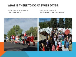 WHAT IS THERE TO DO AT SWISS DAYS?
Y O U C O U L D WAT C H   OR YOU COULD
T H E PA R A D E …        EXPLORE THE BOOTHS
 