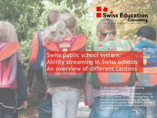 Swiss public school system:  
Ability streaming in Swiss schools
An overview of different cantons
© 2021 Swiss Education Consulting
Stefanie Busse
The copyright to this presentation is solely
and wholly owned by LivingSwitzerland. No
part of this presentation may be copied,
reproduced or passed on to a third person or
party without prior written consent by
Stefanie Busse
 