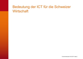 Bedeutung der ICT für die Schweizer
Wirtschaft




                             © economiesuisse 04.03.2013 Seite 2
 