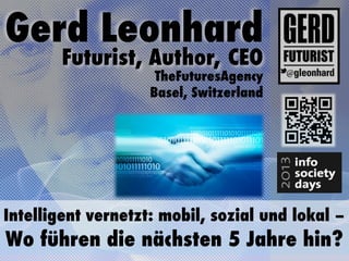 Gerd Leonhard
        Futurist, Author, CEO
                     TheFuturesAgency
                    Basel, Switzerland




Intelligent vernetzt: mobil, sozial und lokal –
Wo führen die nächsten 5 Jahre hin?
 