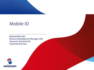 Mobile ID

Roland Odermatt
Business Development Manager IAM
Swisscom (Schweiz) AG
Corporate Business
 