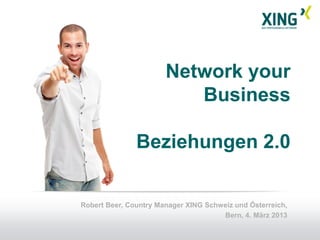 Network your
                          Business

               Beziehungen 2.0


Robert Beer, Country Manager XING Schweiz und Österreich,
                                      Bern, 4. März 2013
 