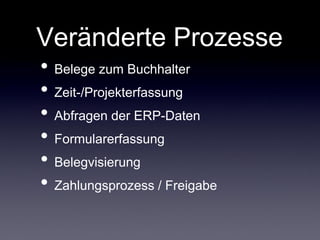 Veränderte Prozesse
• Belege zum Buchhalter
• Zeit-/Projekterfassung
• Abfragen der ERP-Daten
• Formularerfassung
• Belegvisierung
• Zahlungsprozess / Freigabe
 