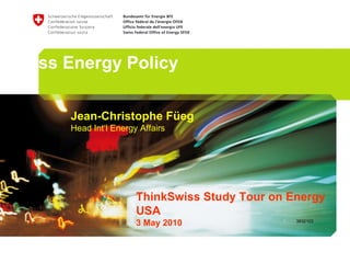 Swiss Energy Policy Jean-Christophe Füeg Head Int‘l Energy Affairs ThinkSwiss Study Tour on Energy USA  3 May 2010 