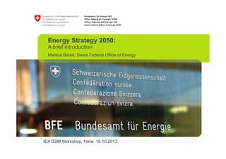 IEA DSM Workshop, Horw, 16.10.2013
Energy Strategy 2050:
A brief introduction
Markus Bareit, Swiss Federal Office of Energy
 
