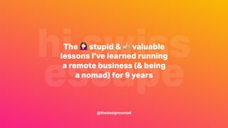 hi swiss
escape
The ! stupid & " valuable
lessons I’ve learned running
a remote business (& being
a nomad) for 9 years
@thedesignnomad
 