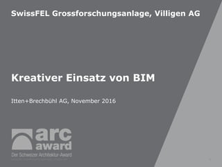 SwissFEL Grossforschungsanlage, Villigen AG
Kreativer Einsatz von BIM
Itten+Brechbühl AG, November 2016
SwissFEL Grossforschungsanlage, Villigen AG 1
 