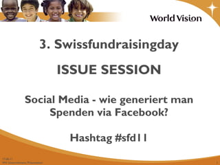 3. Swissfundraisingday ISSUE SESSION Social Media - wie generiert man Spenden via Facebook? Hashtag #sfd11 17.06.11 