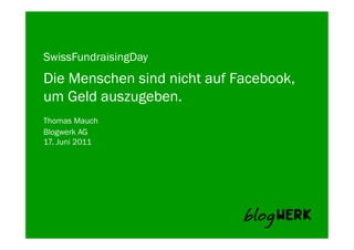 SwissFundraisingDay
Die Menschen sind nicht auf Facebook,
um Geld auszugeben.
Thomas Mauch
Blogwerk AG	
  
17. Juni 2011
 