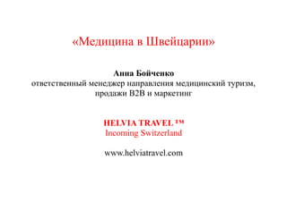«Медицина в Швейцарии» 
Анна Бойченко 
ответственный менеджер направления медицинский туризм, 
продажи В2В и маркетинг 
HELVIA TRAVEL ™ 
Incoming Switzerland 
www.helviatravel.com 
 
