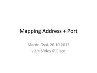 Mapping	Address	+	Port	
Mar1n	Gysi,	26.10.2015	
viele	Slides	©	Cisco	
 