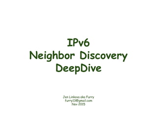 IPv6
Neighbor Discovery
DeepDive
Jen Linkova aka Furry
furry13@gmail.com
Nov 2015
 