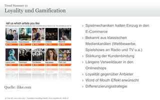Trend Nummer 10

Loyality und Gamification
› Spielmechaniken halten Einzug in den
E-Commerce
› Bekannt aus klassischen
Medienkanälen (Wettbewerbe,
Spielshows an Radio und TV u.a.)

› Stärkung der Kundenbindung
› Längere Verweildauer in den
Onlineshops
› Loyalität gegenüber Anbieter
› Word of Mouth Effekt erwünscht
Quelle: ilike.com
© Unic AG, www.unic.com | Carpathia Consulting GmbH, www.carpathia.ch | Seite 27

› Differenzierungsstrategie

 