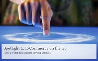 Spotlight 2: E-Commerce on the Go
Wenn der Onlinehandel den Browser verlässt…

 
