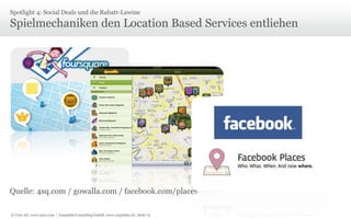 Spotlight 4: Social Deals und die Rabatt-Lawine

Spielmechaniken den Location Based Services entliehen

Quelle: 4sq.com / gowalla.com / facebook.com/places
© Unic AG, www.unic.com | Carpathia Consulting GmbH, www.carpathia.ch | Seite 75

 