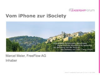 Vom iPhone zur iSociety




Marcel Meier, FreeFlow AG
Inhaber


                            Swiss IT Leadership Forum vom 14. bis 17. Juni 2009
 