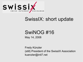 SwissIX: short update SwiNOG #16 May 14, 2008 Fredy Künzler (still) President of the SwissIX Association [email_address] 