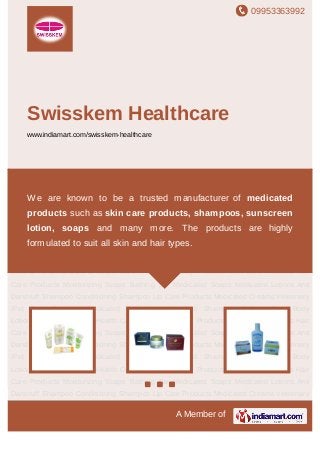 09953363992
A Member of
Swisskem Healthcare
www.indiamart.com/swisskem-healthcare
Personal Care & Health Care Products Beauty Products Skin Care Products Hair Care
Products Moisturizing Soaps Bathing Bar Medicated Soaps Medicated Lotions Anti Dandruff
Shampoo Conditioning Shampoo Lip Care Products Medicated Creams Veterinary /Pet
Care Products Medicated Gels Anti Hair Fall Shampoo Bathing Soap Body
Lotions Personal Care & Health Care Products Beauty Products Skin Care Products Hair
Care Products Moisturizing Soaps Bathing Bar Medicated Soaps Medicated Lotions Anti
Dandruff Shampoo Conditioning Shampoo Lip Care Products Medicated Creams Veterinary
/Pet Care Products Medicated Gels Anti Hair Fall Shampoo Bathing Soap Body
Lotions Personal Care & Health Care Products Beauty Products Skin Care Products Hair
Care Products Moisturizing Soaps Bathing Bar Medicated Soaps Medicated Lotions Anti
Dandruff Shampoo Conditioning Shampoo Lip Care Products Medicated Creams Veterinary
/Pet Care Products Medicated Gels Anti Hair Fall Shampoo Bathing Soap Body
Lotions Personal Care & Health Care Products Beauty Products Skin Care Products Hair
Care Products Moisturizing Soaps Bathing Bar Medicated Soaps Medicated Lotions Anti
Dandruff Shampoo Conditioning Shampoo Lip Care Products Medicated Creams Veterinary
/Pet Care Products Medicated Gels Anti Hair Fall Shampoo Bathing Soap Body
Lotions Personal Care & Health Care Products Beauty Products Skin Care Products Hair
Care Products Moisturizing Soaps Bathing Bar Medicated Soaps Medicated Lotions Anti
Dandruff Shampoo Conditioning Shampoo Lip Care Products Medicated Creams Veterinary
We are known to be a trusted manufacturer of medicated
products such as skin care products, shampoos, sunscreen
lotion, soaps and many more. The products are highly
formulated to suit all skin and hair types.
 