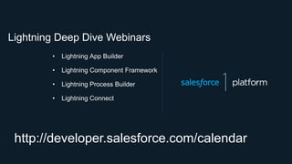 http://developer.salesforce.com/calendar
• Lightning App Builder
• Lightning Component Framework
• Lightning Process Builder
• Lightning Connect
Lightning Deep Dive Webinars
 