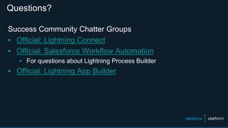 Questions?
Success Community Chatter Groups
▪ Official: Lightning Connect
▪ Official: Salesforce Workflow Automation
▪ For questions about Lightning Process Builder
▪ Official: Lightning App Builder
 