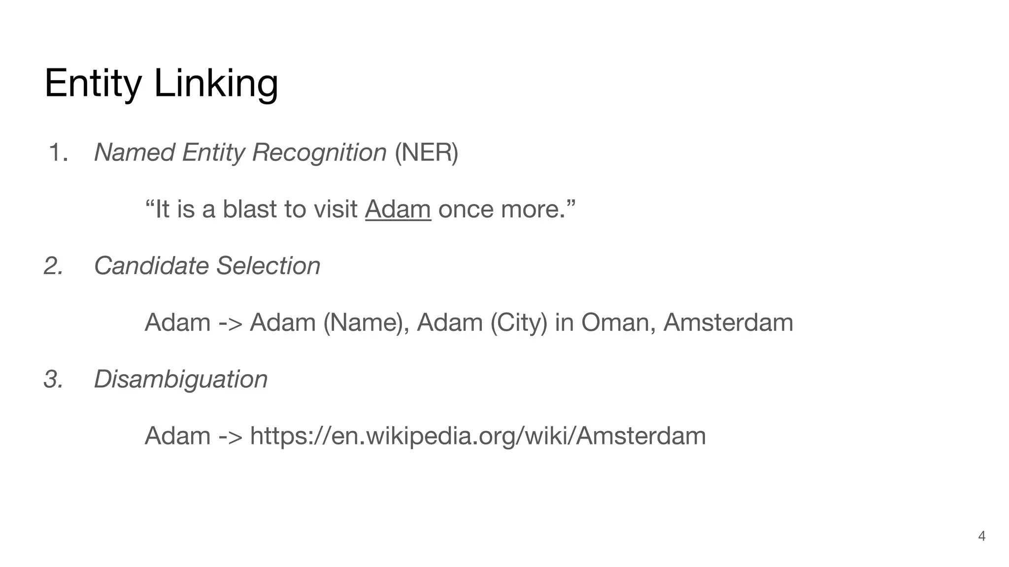 Entity Linking
1. Named Entity Recognition (NER)
“It is a blast to visit Adam once more.”
2. Candidate Selection
Adam -> Adam (Name), Adam (City) in Oman, Amsterdam
3. Disambiguation
Adam -> https://en.wikipedia.org/wiki/Amsterdam
4
 