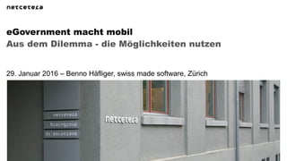 Aus dem Dilemma - die Möglichkeiten nutzen
eGovernment macht mobil
29. Januar 2016 – Benno Häfliger, swiss made software, Zürich
 