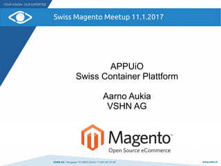 VSHN AG I Neugasse 10 I 8005 Zürich I T 044 545 53 00 www.vshn.ch
Swiss Magento Meetup 11.1.2017
APPUiO
Swiss Container Plattform
Aarno Aukia
VSHN AG
 