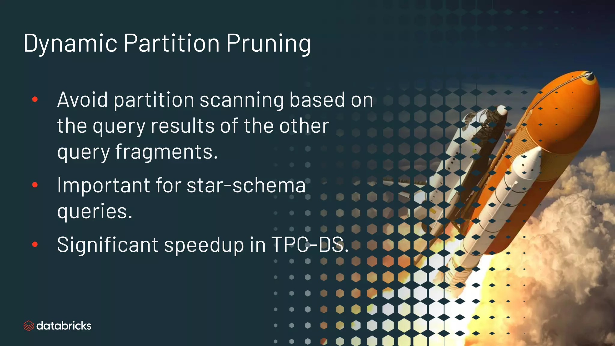 Dynamic Partition Pruning
• Avoid partition scanning based on
the query results of the other
query fragments.
• Important for star-schema
queries.
• Signiﬁcant speedup in TPC-DS.
 