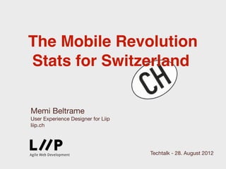 The Mobile Revolution
Stats for Switzerland


Memi Beltrame
User Experience Designer for Liip
liip.ch




                                    Techtalk - 28. August 2012
 