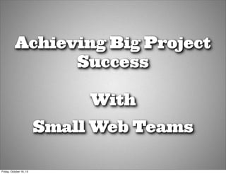 Achieving Big Project
Success
With
Small Web Teams
Friday, October 18, 13

 