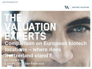 www.venturevaluation.com




   Comparison on European biotech
   locations – where does
   Switzerland stand?
   Dr. Patrik Frei
   January 2013 | San Francisco
 