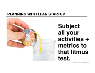Copyright 2013 Cowan Publishing
PLANNING WITH LEAN STARTUP
Subject
all your
activities +
metrics to
that litmus
test.
 