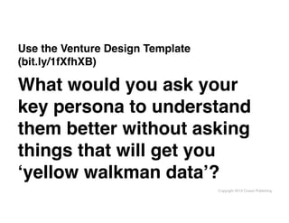 Copyright 2013 Cowan Publishing
Use the Venture Design Template
(bit.ly/1fXfhXB)
What would you ask your
key persona to un...