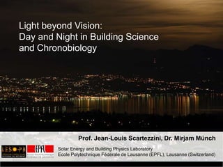 Light beyond Vision:,[object Object],Day and Night in Building Science,[object Object],and Chronobiology,[object Object],Light beyond Vision:,[object Object],Day and Night in Building Science,[object Object],and Chronobiology,[object Object],Prof. Jean-Louis Scartezzini, Dr. Mirjam Münch,[object Object],Solar Energy and Building Physics Laboratory,[object Object],Ecole Polytechnique Fédérale de Lausanne (EPFL), Lausanne (Switzerland),[object Object]