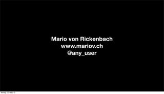 Mario von Rickenbach
www.mariov.ch
@any_user
Montag, 12. März 12
