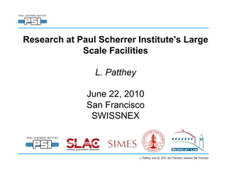Research at Paul Scherrer Institute's Large
             Scale Facilities 

                L. Patthey

              June 22, 2010
              San Francisco
               SWISSNEX



                             L. Patthey, June 22, 2010, San Francisco, swissnex San Francisco
 