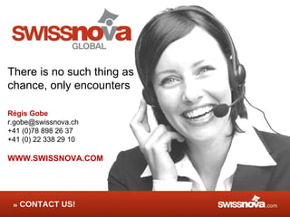 CONTACT US!  There is no such thing as chance, only encounters Régis Gobe [email_address] +41 (0)78 898 26 37 +41 (0) 22 338 29 10 WWW.SWISSNOVA.COM 