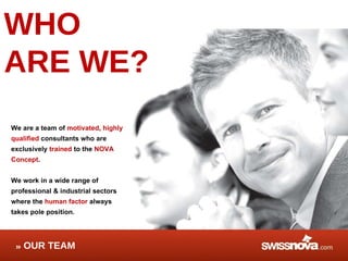 We are a team of  motivated ,  highly qualified  consultants who are  exclusively  trained  to the  NOVA Concept .  We work in a wide range of professional & industrial sectors  where the  human factor  always  takes pole position. OUR TEAM WHO  ARE WE? 