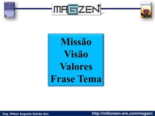 Eng. Milton Augusto Galvão Zen http://miltonzen.wix.com/magzen
Missão
Visão
Valores
Frase Tema
 