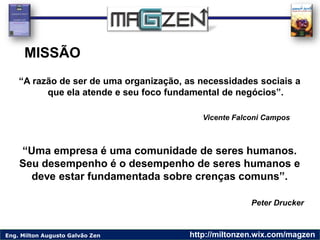Eng. Milton Augusto Galvão Zen http://miltonzen.wix.com/magzen
“Uma empresa é uma comunidade de seres humanos.
Seu desempe...
