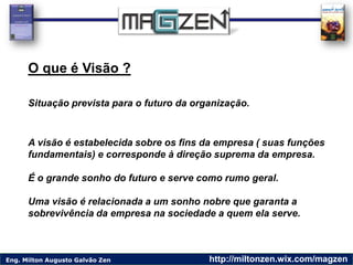 Eng. Milton Augusto Galvão Zen http://miltonzen.wix.com/magzen
O que é Visão ?
Situação prevista para o futuro da organiza...
