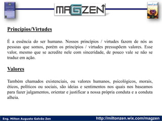 Eng. Milton Augusto Galvão Zen http://miltonzen.wix.com/magzen
Princípios/Virtudes
É a essência do ser humano. Nossos prin...