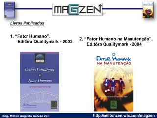 Eng. Milton Augusto Galvão Zen http://miltonzen.wix.com/magzen
Livros Publicados
1. “Fator Humano”.
Editôra Qualitymark - ...