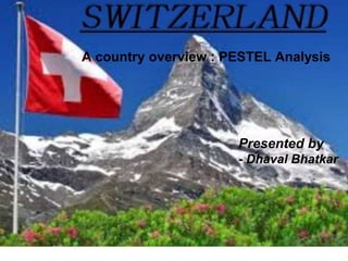 SWITZERLAND
A country overview : PESTEL Analysis
Presented by
- Dhaval Bhatkar
 