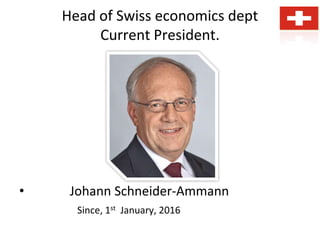Head of Swiss economics dept
Current President.
• Johann Schneider-Ammann
Since, 1st January, 2016
 