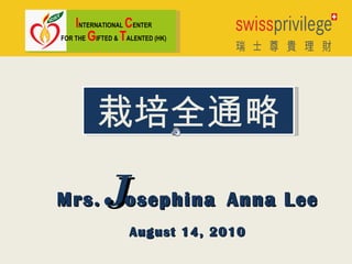 I NTERNATIONAL  C ENTER FOR THE  G IFTED &  T ALENTED (HK) 栽培全通略 Mrs. J osephina   Anna Lee August 14, 2010 