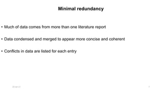 Minimal redundancy
• Much of data comes from more than one literature report
• Data condensed and merged to appear more concise and coherent
• Conflicts in data are listed for each entry
23-Jan-17 7
 