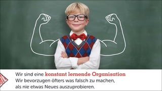 Wir sind eine konstant lernende Organisation
Wir bevorzugen öfters was falsch zu machen,
als nie etwas Neues auszuprobieren.
 